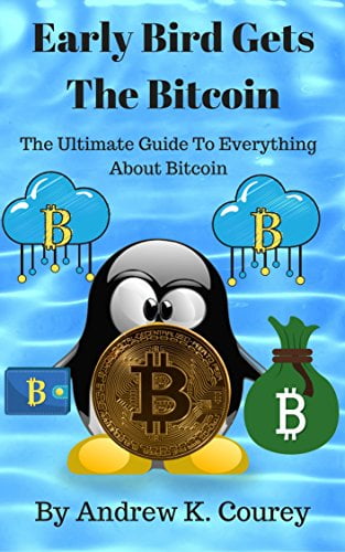 Early Bird Gets The Bitcoin: The Ultimate Guide To Everything About Bitcoin by [Courey, Andrew K.]
